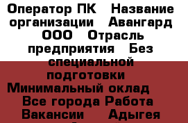 Оператор ПК › Название организации ­ Авангард, ООО › Отрасль предприятия ­ Без специальной подготовки › Минимальный оклад ­ 1 - Все города Работа » Вакансии   . Адыгея респ.,Адыгейск г.